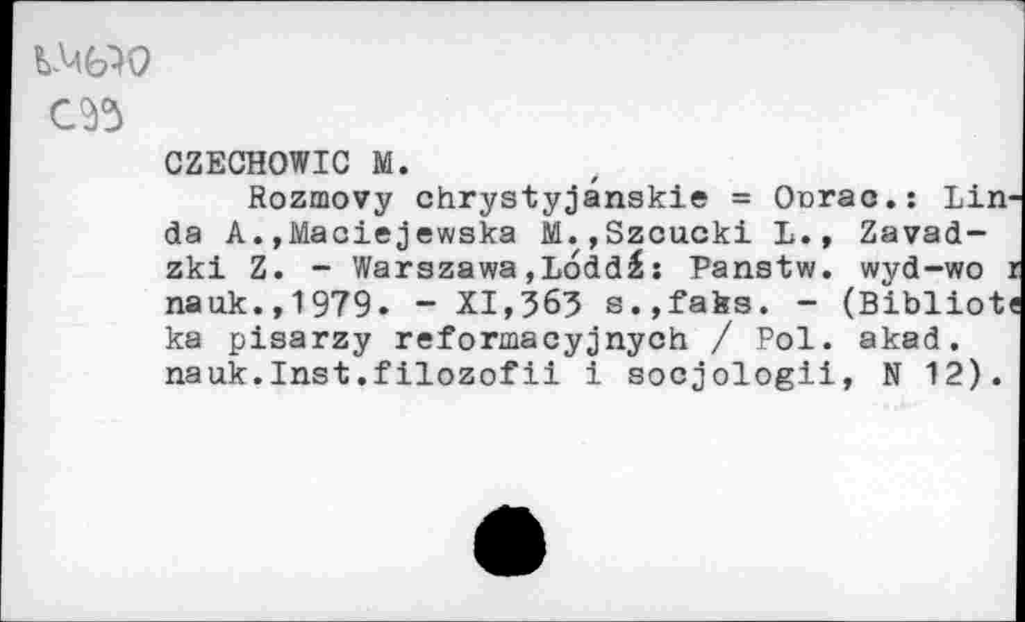 ﻿ad
CZECHOWIC M.
Rozmovy chrystyjânskie = Onrac.: Linda A.»Maciejewska M.,Szcucki L., Zavad-zki Z. - Warszawa,Lodd£: Panstw. wyd-wo i nauk.,1979. - XI,?63 s.,fates. - (Bibliote ka pisarzy reformacyjnych / Pol. akad. nauk.Inst.filozofii 1 socjologii, N 12).